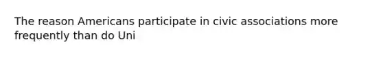 The reason Americans participate in civic associations more frequently than do Uni