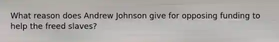 What reason does Andrew Johnson give for opposing funding to help the freed slaves?