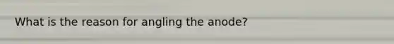 What is the reason for angling the anode?