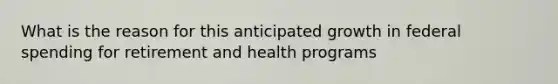 What is the reason for this anticipated growth in federal spending for retirement and health programs