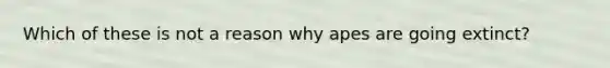 Which of these is not a reason why apes are going extinct?