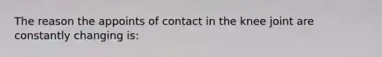 The reason the appoints of contact in the knee joint are constantly changing is: