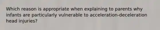 Which reason is appropriate when explaining to parents why infants are particularly vulnerable to acceleration-deceleration head injuries?