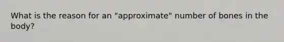 What is the reason for an "approximate" number of bones in the body?