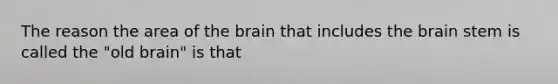 The reason the area of <a href='https://www.questionai.com/knowledge/kLMtJeqKp6-the-brain' class='anchor-knowledge'>the brain</a> that includes the brain stem is called the "old brain" is that