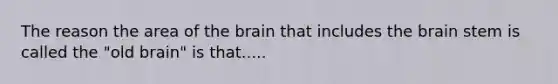 The reason the area of the brain that includes the brain stem is called the "old brain" is that.....