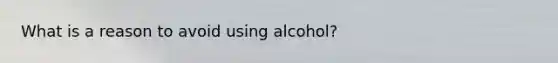 What is a reason to avoid using alcohol?