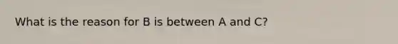 What is the reason for B is between A and C?