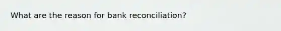 What are the reason for bank reconciliation?