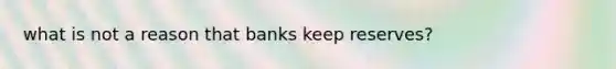 what is not a reason that banks keep reserves?
