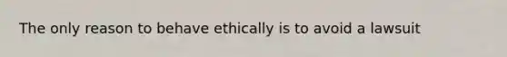 The only reason to behave ethically is to avoid a lawsuit