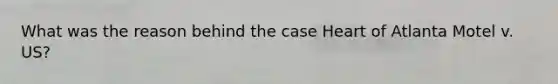 What was the reason behind the case Heart of Atlanta Motel v. US?