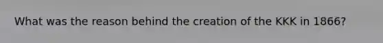 What was the reason behind the creation of the KKK in 1866?