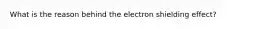 What is the reason behind the electron shielding effect?