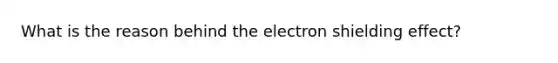 What is the reason behind the electron shielding effect?