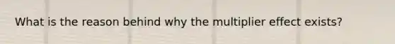 What is the reason behind why the multiplier effect exists?