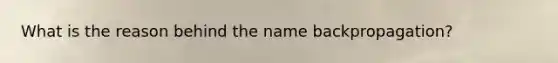 What is the reason behind the name backpropagation?