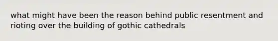 what might have been the reason behind public resentment and rioting over the building of gothic cathedrals