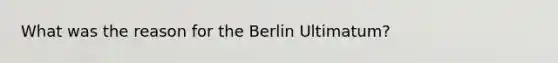 What was the reason for the Berlin Ultimatum?