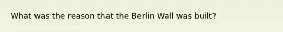 What was the reason that the Berlin Wall was built?