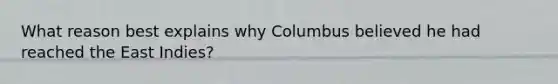 What reason best explains why Columbus believed he had reached the East Indies?