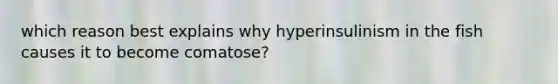 which reason best explains why hyperinsulinism in the fish causes it to become comatose?