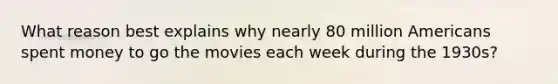 What reason best explains why nearly 80 million Americans spent money to go the movies each week during the 1930s?