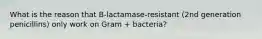 What is the reason that B-lactamase-resistant (2nd generation penicillins) only work on Gram + bacteria?