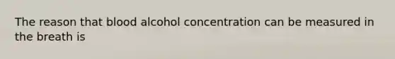 The reason that blood alcohol concentration can be measured in the breath is