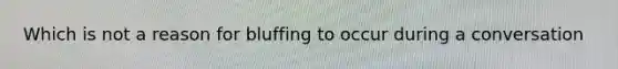 Which is not a reason for bluffing to occur during a conversation