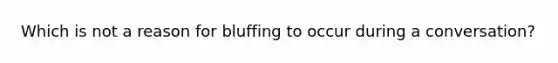 Which is not a reason for bluffing to occur during a conversation?
