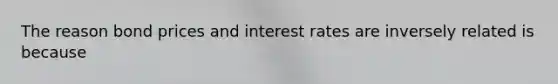 The reason bond prices and interest rates are inversely related is because