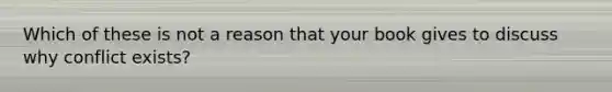 Which of these is not a reason that your book gives to discuss why conflict exists?
