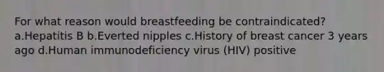 For what reason would breastfeeding be contraindicated? a.Hepatitis B b.Everted nipples c.History of breast cancer 3 years ago d.Human immunodeficiency virus (HIV) positive