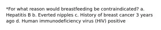 *For what reason would breastfeeding be contraindicated? a. Hepatitis B b. Everted nipples c. History of breast cancer 3 years ago d. Human immunodeficiency virus (HIV) positive