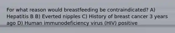 For what reason would breastfeeding be contraindicated? A) Hepatitis B B) Everted nipples C) History of breast cancer 3 years ago D) Human immunodeficiency virus (HIV) positive