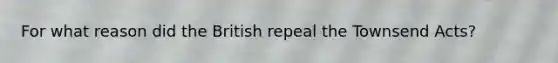 For what reason did the British repeal the Townsend Acts?