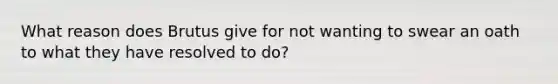 What reason does Brutus give for not wanting to swear an oath to what they have resolved to do?