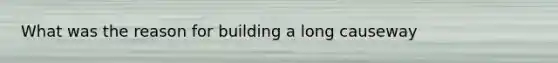 What was the reason for building a long causeway
