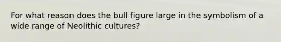 For what reason does the bull figure large in the symbolism of a wide range of Neolithic cultures?