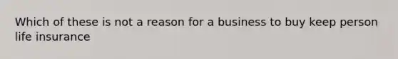 Which of these is not a reason for a business to buy keep person life insurance