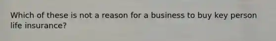 Which of these is not a reason for a business to buy key person life insurance?