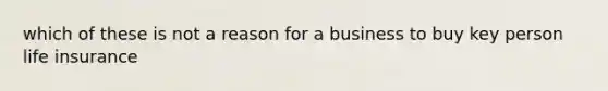 which of these is not a reason for a business to buy key person life insurance