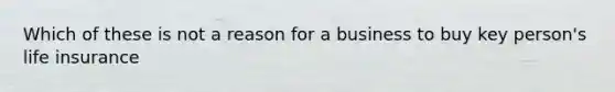 Which of these is not a reason for a business to buy key person's life insurance