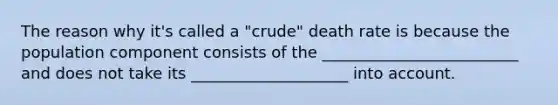 The reason why it's called a "crude" death rate is because the population component consists of the _________________________ and does not take its ____________________ into account.