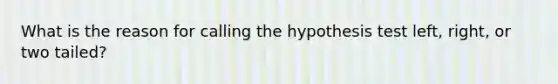 What is the reason for calling the hypothesis test left, right, or two tailed?