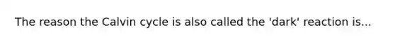 The reason the Calvin cycle is also called the 'dark' reaction is...