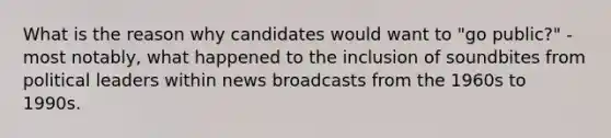 What is the reason why candidates would want to "go public?" - most notably, what happened to the inclusion of soundbites from political leaders within news broadcasts from the 1960s to 1990s.