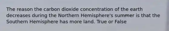 The reason the carbon dioxide concentration of the earth decreases during the Northern Hemisphere's summer is that the Southern Hemisphere has more land. True or False