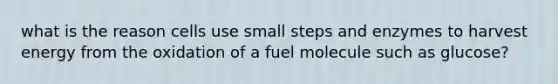 what is the reason cells use small steps and enzymes to harvest energy from the oxidation of a fuel molecule such as glucose?